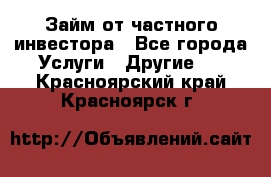 Займ от частного инвестора - Все города Услуги » Другие   . Красноярский край,Красноярск г.